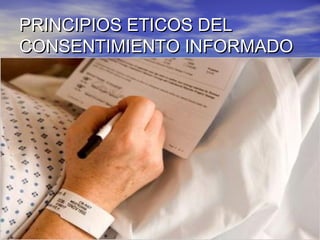 PRINCIPIOS ETICOS DELPRINCIPIOS ETICOS DEL
CONSENTIMIENTO INFORMADOCONSENTIMIENTO INFORMADO
 