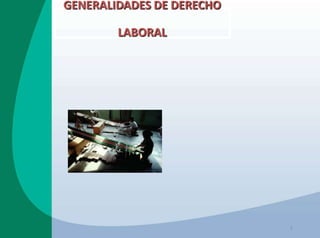 GENERALIDADES DE DERECHO
LABORAL
1
 