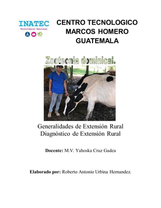 CENTRO TECNOLOGICO
MARCOS HOMERO
GUATEMALA
Generalidades de Extensión Rural
Diagnóstico de Extensión Rural
Docente: M.V. Yahoska Cruz Gadea
Elaborado por: Roberto Antonio Urbina Hernandez.
 