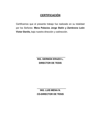 CERTIFICACIÓN
Certificamos que el presente trabajo fue realizado en su totalidad
por los Señores: Mena Palacios Jorge Stalin y Zambrano León
Víctor Danilo, bajo nuestra dirección y codirección.
ING. GERMÁN ERAZO L.
DIRECTOR DE TESIS
ING. LUIS MENA N.
CO-DIRECTOR DE TESIS
 