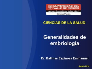 CIENCIAS DE LA SALUD 
Generalidades de 
embriología 
Dr. Ballinas Espinoza Emmanuel. 
Agosto 2014 
 