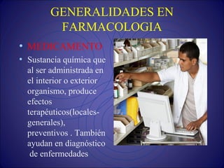 GENERALIDADES EN
FARMACOLOGIA
• MEDICAMENTO
• Sustancia química que
al ser administrada en
el interior o exterior
organismo, produce
efectos
terapéuticos(locales-
generales),
preventivos . También
ayudan en diagnóstico
de enfermedades
 