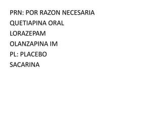 PRN: POR RAZON NECESARIA
QUETIAPINA ORAL
LORAZEPAM
OLANZAPINA IM
PL: PLACEBO
SACARINA
 