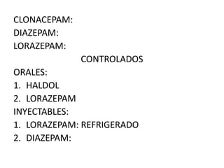 CLONACEPAM:
DIAZEPAM:
LORAZEPAM:
CONTROLADOS
ORALES:
1. HALDOL
2. LORAZEPAM
INYECTABLES:
1. LORAZEPAM: REFRIGERADO
2. DIAZEPAM:
 