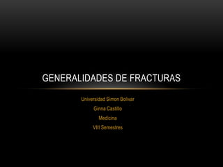 GENERALIDADES DE FRACTURAS
Universidad Simon Bolivar
Ginna Castillo
Medicina
VIII Semestres

 