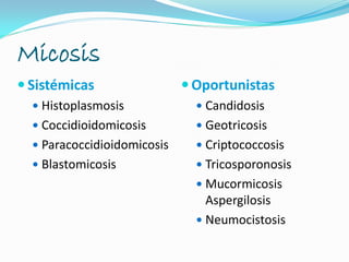 Micosis
 Sistémicas
 Histoplasmosis
 Coccidioidomicosis
 Paracoccidioidomicosis
 Blastomicosis
 Oportunistas
 Candidosis
 Geotricosis
 Criptococcosis
 Tricosporonosis
 Mucormicosis
Aspergilosis
 Neumocistosis
 