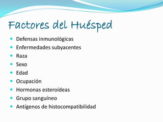 Factores del Huésped
 Defensas inmunológicas
 Enfermedades subyacentes
 Raza
 Sexo
 Edad
 Ocupación
 Hormonas esteroídeas
 Grupo sanguíneo
 Antígenos de histocompatibilidad
 