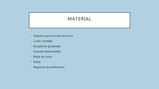 MATERIAL
• Soporte para la bolsa de orina
• Cuña o botella
• Recipiente graduado.
• Guantes desechables
• Bolsa de orina
• Pañal
• Registros de enfermeria
 
