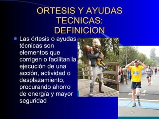 ORTESIS Y AYUDAS TECNICAS: DEFINICION Las órtesis o ayudas técnicas son elementos que corrigen o facilitan la ejecución de una acción, actividad o desplazamiento, procurando ahorro de energía y mayor seguridad 