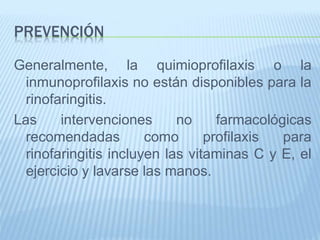 PREVENCIÓN
Generalmente, la quimioprofilaxis o la
inmunoprofilaxis no están disponibles para la
rinofaringitis.
Las intervenciones no farmacológicas
recomendadas como profilaxis para
rinofaringitis incluyen las vitaminas C y E, el
ejercicio y lavarse las manos.
 