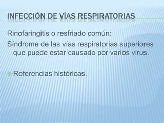 INFECCIÓN DE VÍAS RESPIRATORIAS
Rinofaringitis o resfriado común:
Síndrome de las vías respiratorias superiores
que puede estar causado por varios virus.
 Referencias históricas.
 