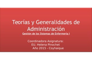 Teorías y Generalidades de
Administración
Gestión de los Sistemas de Enfermería I
Coordinadora Asignatura:
EU. Helena Pinochet
Año 2015 - Coyhaique
 