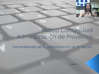 Marco Conceptual
Administración de Proyectos
Generalidades de la Administración de Proyectos
Logotipo
 