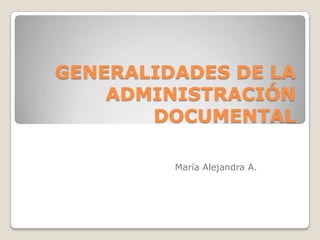 GENERALIDADES DE LA
    ADMINISTRACIÓN
       DOCUMENTAL

         María Alejandra A.
 