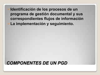  Identificación
               de los procesos de un
  programa de gestión documental y sus
  correspondientes flujos de información
 La implementación y seguimiento.




COMPONENTES DE UN PGD
 