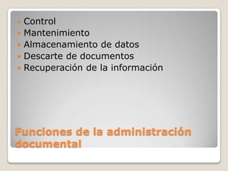    Control
   Mantenimiento
   Almacenamiento de datos
   Descarte de documentos
   Recuperación de la información




Funciones de la administración
documental
 