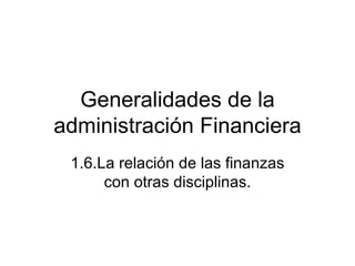 Generalidades de la
administración Financiera
 1.6.La relación de las finanzas
      con otras disciplinas.
 