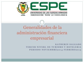Generalidades de la 
administración financiera 
KATHERIN SALGADO 
empresarial 
TERCER NIVERL DE TURISMO Y HOTELERIA 
PERIODO NOVIEMBRE2014 -FEBRERO201 5 
 