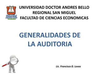 UNIVERSIDAD DOCTOR ANDRES BELLO
REGIONAL SAN MIGUEL
FACULTAD DE CIENCIAS ECONOMICAS

GENERALIDADES DE
LA AUDITORIA
Lic. Francisco D. Lovos

 