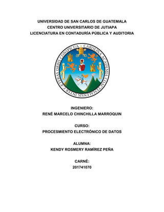UNIVERSIDAD DE SAN CARLOS DE GUATEMALA
CENTRO UNIVERSITARIO DE JUTIAPA
LICENCIATURA EN CONTADURÍA PÚBLICA Y AUDITORIA
INGENIERO:
RENÉ MARCELO CHINCHILLA MARROQUIN
CURSO:
PROCESMIENTO ELECTRÓNICO DE DATOS
ALUMNA:
KENDY ROSMERY RAMÍREZ PEÑA
CARNÉ:
201741070
 