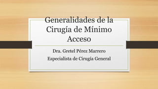 Generalidades de la
Cirugía de Mínimo
Acceso
Dra. Gretel Pérez Marrero
Especialista de Cirugía General
 