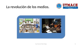 La revolución de los medios.
Ing. Mauricio Prado Ortega 11
 