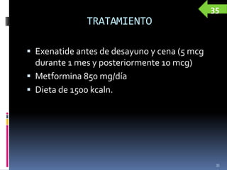 TRATAMIENTO
 Exenatide antes de desayuno y cena (5 mcg
durante 1 mes y posteriormente 10 mcg)
 Metformina 850 mg/día
 Dieta de 1500 kcaln.
35
35
 