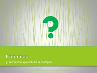 ¿En conjunto, que estudia la ecología? 
Rosa del Carmen Cano Pimentel. 
 