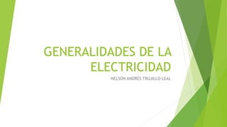 GENERALIDADES DE LA
ELECTRICIDAD
NELSON ANDRES TRUJILLO LEAL
 