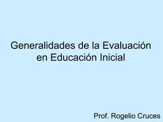 Generalidades de la Evaluación
en Educación Inicial
Prof. Rogelio Cruces
 