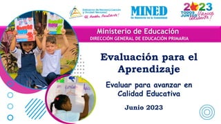 Ministerio de Educación
DIRECCIÓN GENERAL DE EDUCACIÓN PRIMARIA
Evaluación para el
Aprendizaje
Evaluar para avanzar en
Calidad Educativa
Junio 2023
 