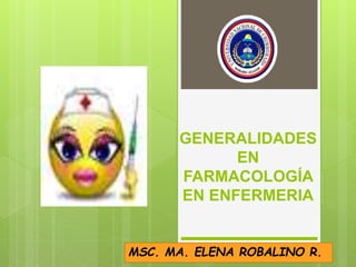 GENERALIDADES
EN
FARMACOLOGÍA
EN ENFERMERIA
MSC. MA. ELENA ROBALINO R.
 