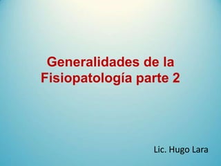 Generalidades de la
Fisiopatología parte 2
Lic. Hugo Lara
 