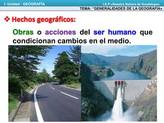 o del que
condicionan cambios en el medio.
TEMA: “GENERALIDADES DE LA GEOGRAFÍA»
I- Unidad : GEOGRAFÍA I.E.P «Nuestra Señora de Guadalupe»