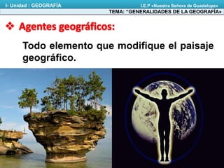 Todo elemento que modifique el paisaje
geográfico.
TEMA: “GENERALIDADES DE LA GEOGRAFÍA»
I- Unidad : GEOGRAFÍA I.E.P «Nuestra Señora de Guadalupe»