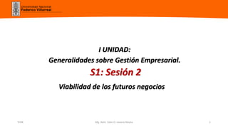 Universidad Nacional
Federico Villarreal
Viabilidad de los futuros negocios
Mg. Adm. Sixto O. Lozano Mayta 1
I UNIDAD:
Generalidades sobre Gestión Empresarial.
S1: Sesión 2
TC08
 