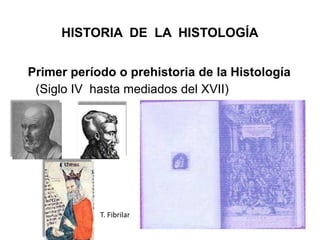HISTORIA DE LA HISTOLOGÍA
Primer período o prehistoria de la Histología
(Siglo IV hasta mediados del XVII)
T. Fibrilar
 