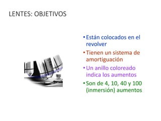 LENTES: OBJETIVOS
•Están colocados en el
revolver
•Tienen un sistema de
amortiguación
•Un anillo coloreado
indica los aumentos
•Son de 4, 10, 40 y 100
(inmersión) aumentos
 