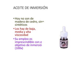 ACEITE DE INMERSIÓN
•Hoy no son de
madera de cedro, sino
sintéticos
•Los hay de baja,
media y alta
viscosidad
•Su empleo es
imprescindible con el
objetivo de inmersión
(100x)
 
