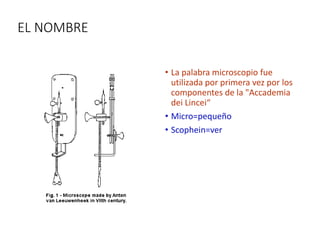EL NOMBRE
• La palabra microscopio fue
utilizada por primera vez por los
componentes de la "Accademia
dei Lincei“
• Micro=pequeño
• Scophein=ver
 