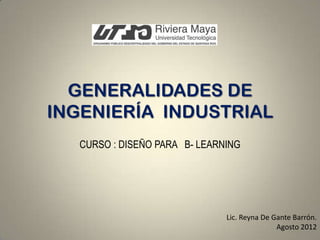 GENERALIDADES DE
INGENIERÍA INDUSTRIAL
   CURSO : DISEÑO PARA B- LEARNING




                               Lic. Reyna De Gante Barrón.
                                              Agosto 2012
 