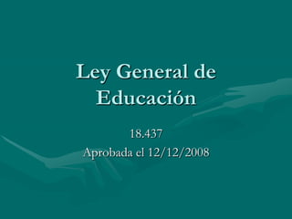 Ley General de
  Educación
       18.437
Aprobada el 12/12/2008
 