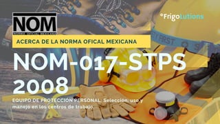 NOM-017-STPS
2008EQUIPO DE PROTECCIÓN PERSONAL: Selección, uso y
manejo en los centros de trabajo
ACERCA DE LA NORMA OFICAL MEXICANA
°FrigoLutions
 