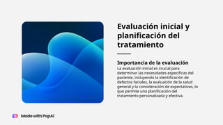 Evaluación inicial y
planificación del
tratamiento
Importancia de la evaluación
La evaluación inicial es crucial para
determinar las necesidades específicas del
paciente, incluyendo la identificación de
defectos faciales, la evaluación de la salud
general y la consideración de expectativas, lo
que permite una planificación del
tratamiento personalizada y efectiva.
 