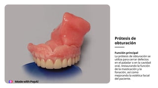 Prótesis de
obturación
Función principal
La prótesis de obturación se
utiliza para cerrar defectos
en el paladar o en la cavidad
oral, restaurando la función
de la masticación y la
fonación, así como
mejorando la estética facial
del paciente.
 
