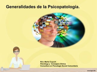 Generalidades de la Psicopatología.
M.A. Marta Cuyuch
Psicóloga y Consejera Clínica
Consultora en Psicología Social Comunitaria
 