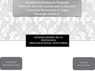 GENERALIDADES DE LA
PSICOLOGÍA
ORGANIZACIONAL/INDUSTRIAL
Facilitador:
Miroslaba Sanchez
Alumno:
Giunta Ulises
 
