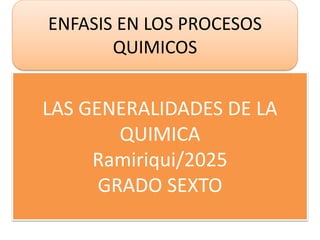 LAS GENERALIDADES DE LA
QUIMICA
Ramiriqui/2025
GRADO SEXTO
ENFASIS EN LOS PROCESOS
QUIMICOS
 