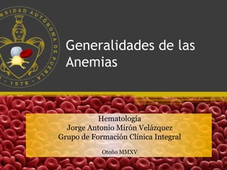 Generalidades de las
Anemias
Hematología
Jorge Antonio Mirón Velázquez
Grupo de Formación Clínica Integral
Otoño MMXV
 