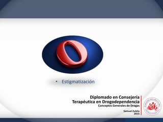 Diplomado en Consejería
Terapéutica en Drogodependencia
Conceptos Generales de Drogas
Samuel Zuleta
2015
• Estigmatización
 